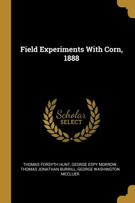 Field Experiments With Corn, 1888 - Hunt, Thomas Forsyth, and Morrow, George Espy, and Burrill, Thomas Jonathan