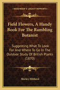 Field Flowers, a Handy Book for the Rambling Botanist: Suggesting What to Look for and Where to Go in the Outdoor Study of British Plants (1870)
