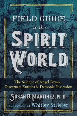 Field Guide to the Spirit World: The Science of Angel Power, Discarnate Entities, and Demonic Possession - Martinez, Susan B, and Strieber, Whitley (Foreword by)