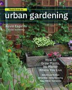 Field Guide to Urban Gardening: How to Grow Plants, No Matter Where You Live: Raised Beds * Vertical Gardening * Indoor Edibles * Balconies and Rooftops * Hydroponics
