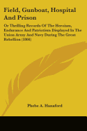 Field, Gunboat, Hospital And Prison: Or Thrilling Records Of The Heroism, Endurance And Patriotism Displayed In The Union Army And Navy During The Great Rebellion (1866)