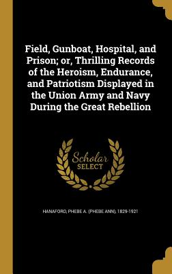 Field, Gunboat, Hospital, and Prison; or, Thrilling Records of the Heroism, Endurance, and Patriotism Displayed in the Union Army and Navy During the Great Rebellion - Hanaford, Phebe a (Phebe Ann) 1829-192 (Creator)