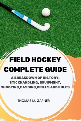 Field Hockey Complete Guide: A breakdown of history, Stickhandling, Equipment, shooting, passing, drills and rules - Garner, Thomas M