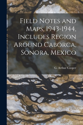 Field Notes and Maps, 1943-1944, Includes Region Around Caborca, Sonora, Mexico - Cooper, G Arthur (Gustav Arthur) 1902- (Creator)