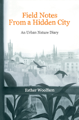 Field Notes from a Hidden City: An Urban Nature Diary - Woolfson, Esther