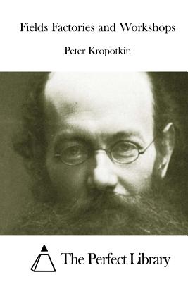 Fields Factories and Workshops - The Perfect Library (Editor), and Kropotkin, Peter