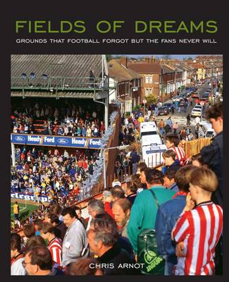Fields of Dreams: Grounds That Football Forgot But the Fans Never Will - Arnot, Chris