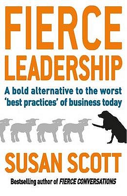 Fierce Leadership: A bold alternative to the worst 'best practices' of business today - Scott, Susan