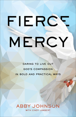 Fierce Mercy: Daring to Live Out God's Compassion in Bold and Practical Ways - Johnson, Abby, and Lambert, Cindy