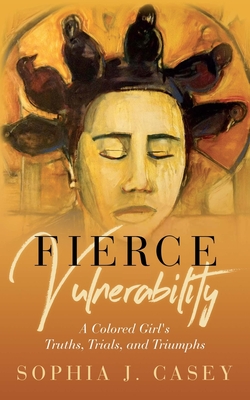 Fierce Vulnerability: A Colored Girl's Truths, Trials and Triumphs - Casey, Sophia J