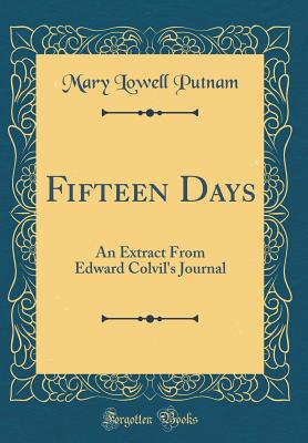 Fifteen Days: An Extract from Edward Colvil's Journal (Classic Reprint) - Putnam, Mary Lowell