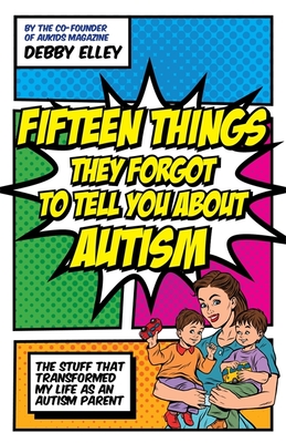 Fifteen Things They Forgot to Tell You about Autism: The Stuff That Transformed My Life as an Autism Parent - Elley, Debby