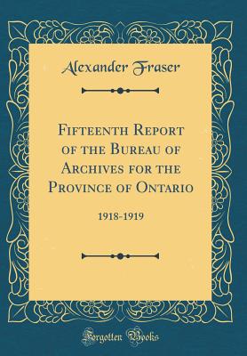 Fifteenth Report of the Bureau of Archives for the Province of Ontario: 1918-1919 (Classic Reprint) - Fraser, Alexander