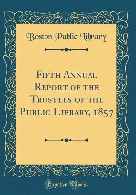Fifth Annual Report of the Trustees of the Public Library, 1857 (Classic Reprint) - Library, Boston Public