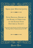 Fifth Biennial Report of the Board of Directors of the Kansas State Historical Society: Presented to the Society at Its Eleventh Annual Meeting, Held at Topeka, January 18, 1887 (Classic Reprint)