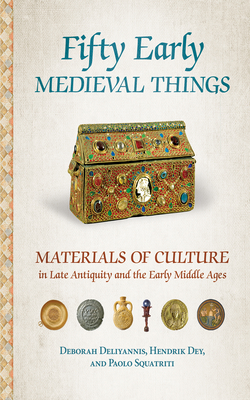 Fifty Early Medieval Things: Materials of Culture in Late Antiquity and the Early Middle Ages - Deliyannis, Deborah, and Dey, Hendrik, and Squatriti, Paolo