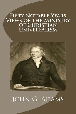 Fifty Notable Years Views of the Ministry of Christian Universalism - Adams, John G