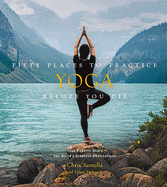 Fifty Places to Practice Yoga Before You Die: Yoga Experts Share the World's Greatest Destinations