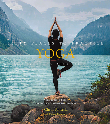 Fifty Places to Practice Yoga Before You Die: Yoga Experts Share the World's Greatest Destinations - Santella, Chris