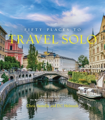 Fifty Places to Travel Solo: Travel Experts Share the World's Greatest Solo Destinations - Santella, Chris, and Helmuth, DC, and McCulley, Kate (Foreword by)