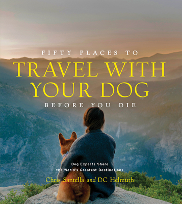 Fifty Places to Travel with Your Dog Before You Die: Dog Experts Share the World's Greatest Destinations - Santella, Chris, and Helmuth, DC