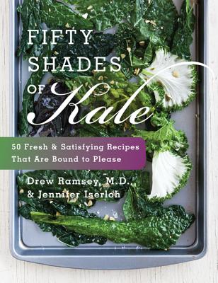 Fifty Shades of Kale: 50 Fresh and Satisfying Recipes That Are Bound to Please - Ramsey, Drew, M.D., and Iserloh, Jennifer