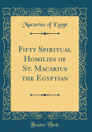 Fifty Spiritual Homilies of St. Macarius the Egyptian (Classic Reprint)