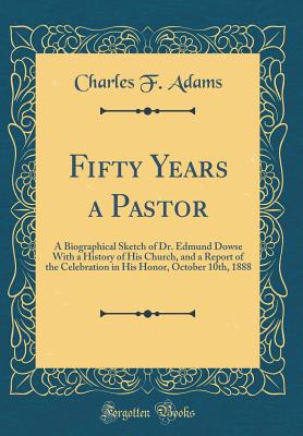 Fifty Years a Pastor: A Biographical Sketch of Dr. Edmund Dowse with a History of His Church, and a Report of the Celebration in His Honor, October 10th, 1888 (Classic Reprint) - Adams, Charles F