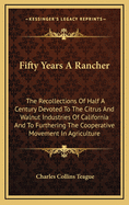 Fifty Years A Rancher: The Recollections Of Half A Century Devoted To The Citrus And Walnut Industries Of California And To Furthering The Cooperative Movement In Agriculture