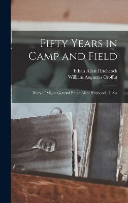 Fifty Years in Camp and Field: Diary of Major-General Ethan Allen Hitchcock, U.S.a - Hitchcock, Ethan Allen, and Croffut, William Augustus