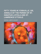 Fifty Years in Yorkville, Or, Annals of the Parish of St. Ignatius Loyola and St. Lawrence O'Toole