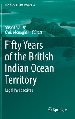 Fifty Years of the British Indian Ocean Territory: Legal Perspectives - Allen, Stephen (Editor), and Monaghan, Chris (Editor)