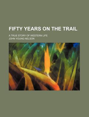 Fifty Years on the Trail: A True Story of Western Life - Nelson, John Young