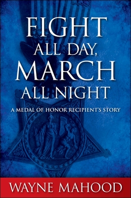 Fight All Day, March All Night: A Medal of Honor Recipient's Story - Mahood, Wayne