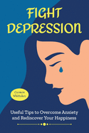 Fight Depression: Useful Tips to Overcome Anxiety and Rediscover Your Happiness.
