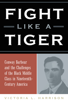 Fight Like a Tiger: Conway Barbour and the Challenges of the Black Middle Class in Nineteenth-Century America - Harrison, Victoria L.
