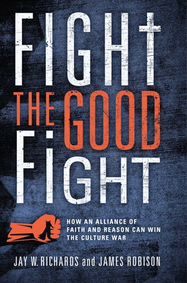 Fight the Good Fight: How an Alliance of Faith and Reason Can Win the Culture War - Richards, Jay W, and Robison, James