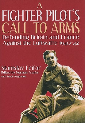 Fighter Pilot's Call to Arms: Defending Britain and France Against the Luftwaffe, 1940-1942 - Fejfar, Stanislav, and Franks, Norman, and Muggleton, Simon