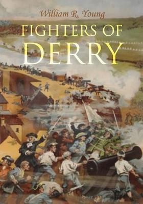 Fighters of Derry: Their Deeds and Descendants, Being a Chronicle of Events in Ireland during the Revolutionary Period, 1688-91 - Young, William R