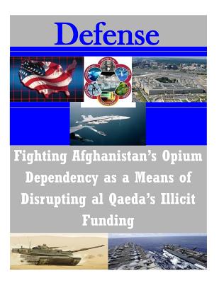 Fighting Afghanistan's Opium Dependency as a Means of Disrupting al Qaeda's Illicit Funding - U S Army Command and General Staff Coll