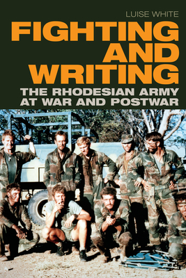 Fighting and Writing: The Rhodesian Army at War and Postwar - White, Luise