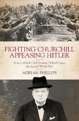 Fighting Churchill, Appeasing Hitler: How a British Civil Servant Helped Cause  the Second World War - Phillips, Adrian