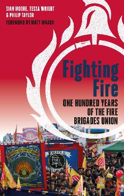 Fighting Fire: One hundred years of the fire brigades union - Moore, Sian, and Wright, Tessa, and Taylor, Philip