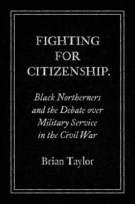 Fighting for Citizenship: Black Northerners and the Debate over Military Service in the Civil War - Taylor, Brian