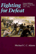 Fighting for Defeat: Union Military Failure in the East, 1861-1865 - Adams, Michael C