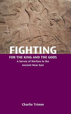 Fighting for the King and the Gods: A Survey of Warfare in the Ancient Near East - Trimm, Charlie
