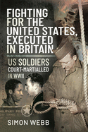 Fighting for the United States, Executed in Britain: US Soldiers Court-Martialled in WWII
