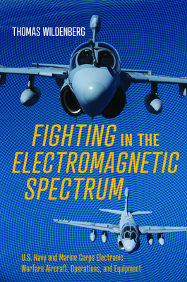 Fighting in the Electromagnetic Spectrum: U.S. Navy and Marine Corps Electronic Warfare Aircraft, Operations, and Equipment - Wildenberg, Thomas