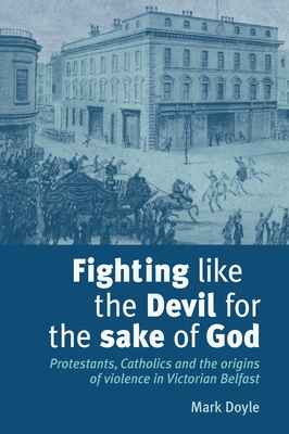 Fighting Like the Devil for the Sake of God: Protestants, Catholics and the Origins of Violence in Victorian Belfast - Doyle, Mark, PhD