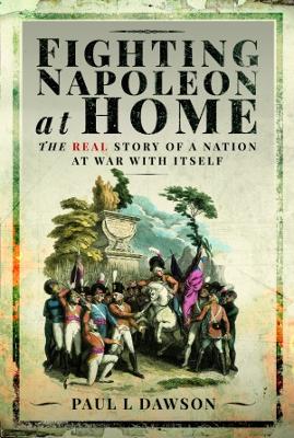 Fighting Napoleon at Home: The Real Story of a Nation at War With Itself - Dawson, Paul L